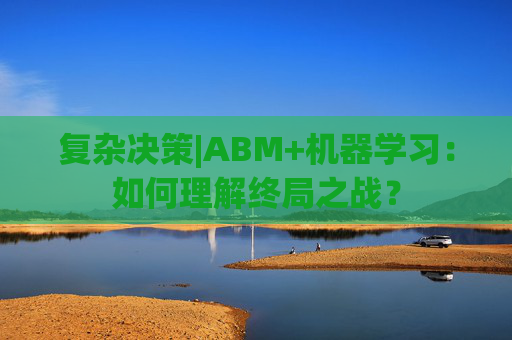 复杂决策|ABM+机器学习：如何理解终局之战？