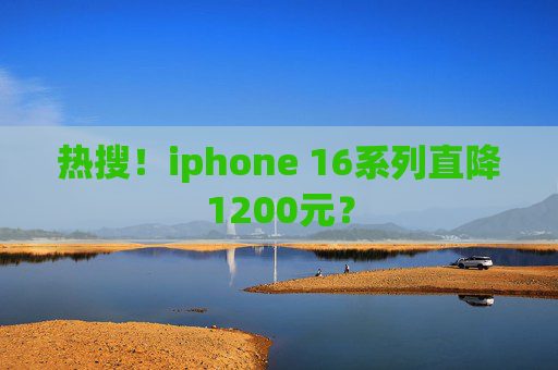 热搜！iphone 16系列直降1200元？