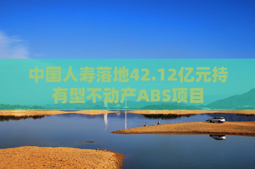 中国人寿落地42.12亿元持有型不动产ABS项目