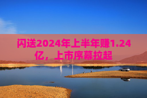 闪送2024年上半年赚1.24亿，上市序幕拉起