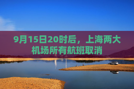 9月15日20时后，上海两大机场所有航班取消