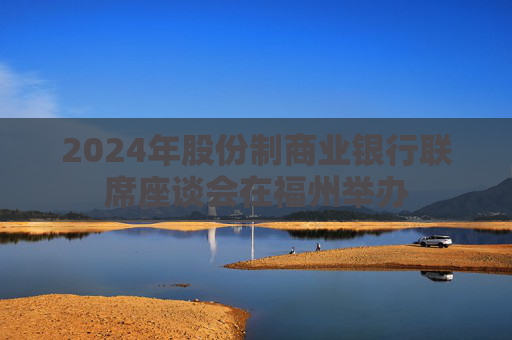 2024年股份制商业银行联席座谈会在福州举办