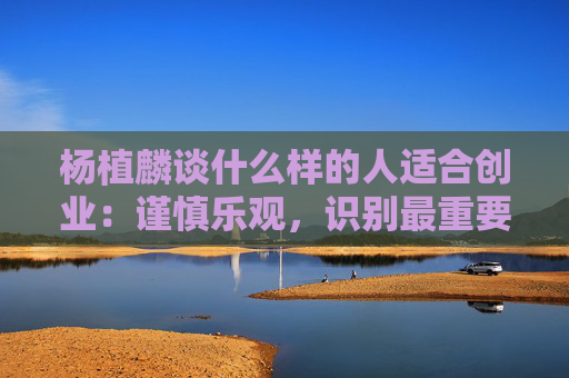 杨植麟谈什么样的人适合创业：谨慎乐观，识别最重要的问题并花最大的努力解决它