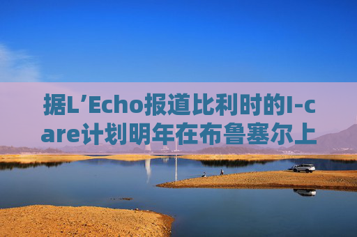 据L’Echo报道比利时的I-care计划明年在布鲁塞尔上市