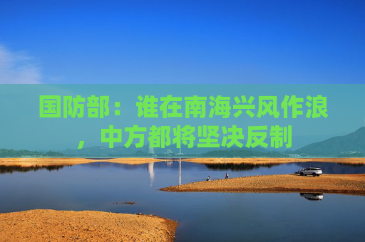 国防部：谁在南海兴风作浪，中方都将坚决反制