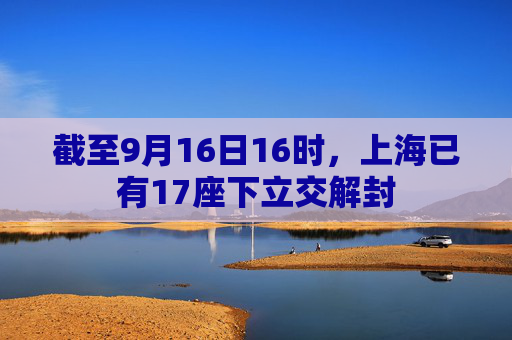 截至9月16日16时，上海已有17座下立交解封