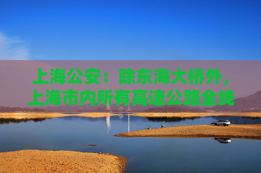 上海公安：除东海大桥外，上海市内所有高速公路全线恢复通行