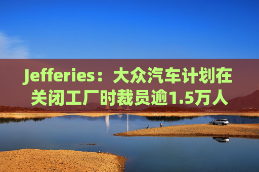 Jefferies：大众汽车计划在关闭工厂时裁员逾1.5万人