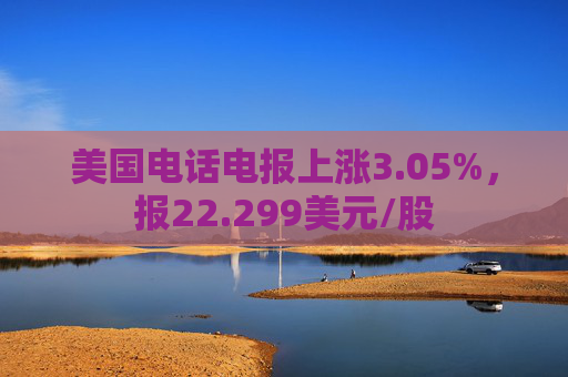 美国电话电报上涨3.05%，报22.299美元/股