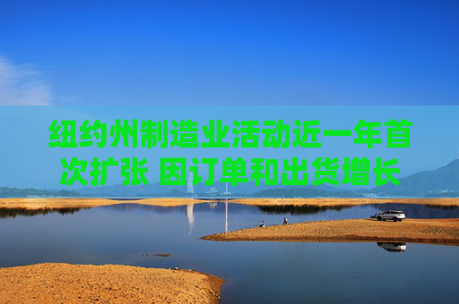 纽约州制造业活动近一年首次扩张 因订单和出货增长