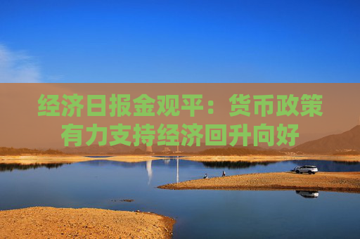 经济日报金观平：货币政策有力支持经济回升向好