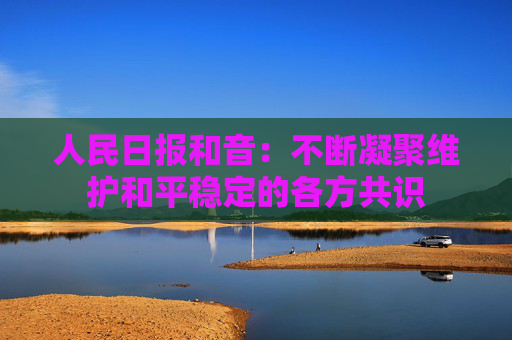 人民日报和音：不断凝聚维护和平稳定的各方共识