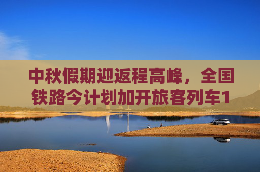 中秋假期迎返程高峰，全国铁路今计划加开旅客列车1030列