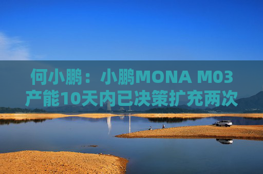 何小鹏：小鹏MONA M03产能10天内已决策扩充两次