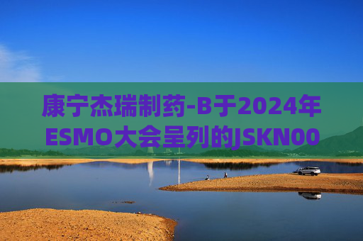 康宁杰瑞制药-B于2024年ESMO大会呈列的JSKN003的I期临床研究及I/II期临床研究的最新研究成果