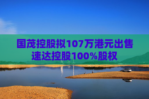 国茂控股拟107万港元出售速达控股100%股权