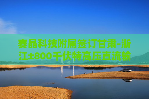 赛晶科技附属签订甘肃-浙江±800千伏特高压直流输电工程电力电子器件六方协议