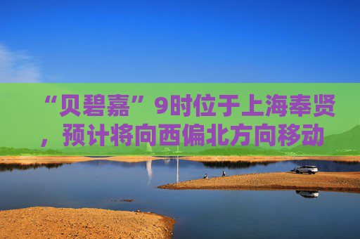 “贝碧嘉”9时位于上海奉贤，预计将向西偏北方向移动，强度快速减弱