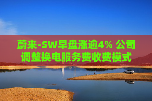 蔚来-SW早盘涨逾4% 公司调整换电服务费收费模式