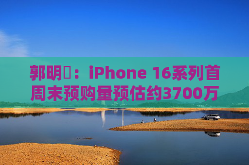 郭明錤：iPhone 16系列首周末预购量预估约3700万部 iPhone 16 Pro系列低于预期