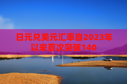 日元兑美元汇率自2023年以来首次突破140