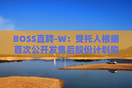 BOSS直聘-W：受托人根据首次公开发售后股份计划购买合共41.01万股A类普通股