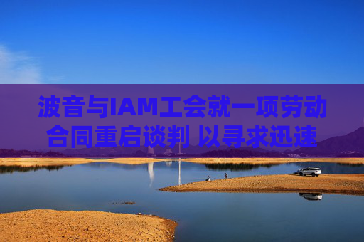 波音与IAM工会就一项劳动合同重启谈判 以寻求迅速结束罢工