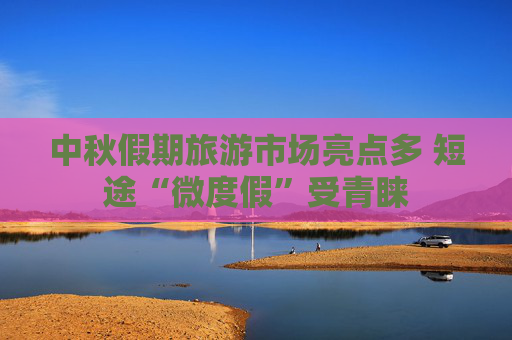 中秋假期旅游市场亮点多 短途“微度假”受青睐