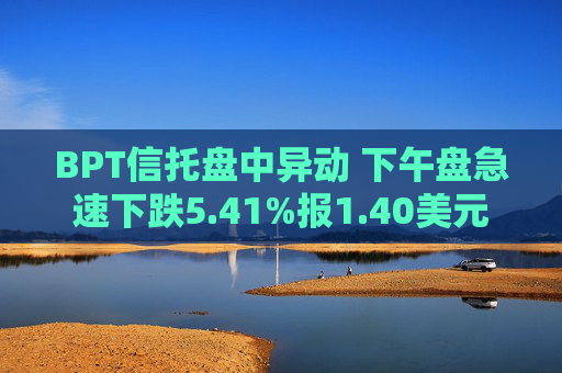 BPT信托盘中异动 下午盘急速下跌5.41%报1.40美元