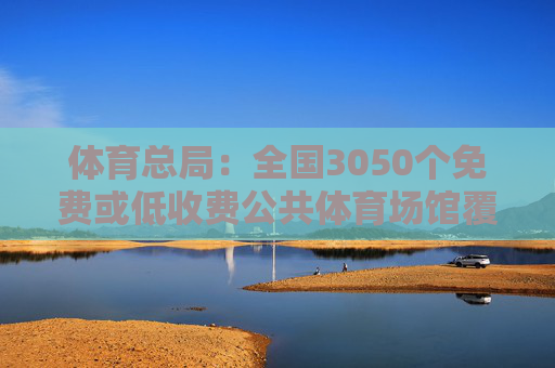 体育总局：全国3050个免费或低收费公共体育场馆覆盖近1600个县级行政区域