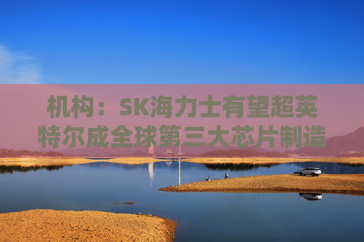 机构：SK海力士有望超英特尔成全球第三大芯片制造商