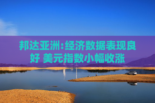 邦达亚洲:经济数据表现良好 美元指数小幅收涨