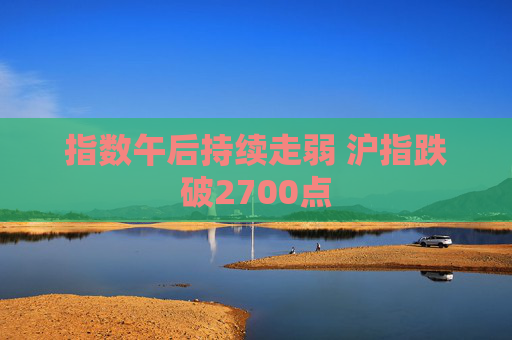 指数午后持续走弱 沪指跌破2700点