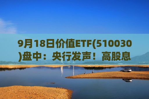 9月18日价值ETF(510030)盘中：央行发声！高股息延续强势 价值ETF盘中上探0.73%！机构:市场具备较多底部特征