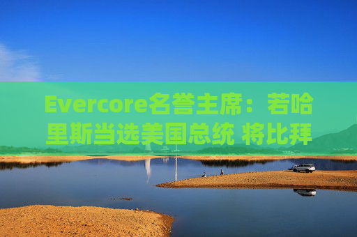 Evercore名誉主席：若哈里斯当选美国总统 将比拜登对大型科技企业更友好