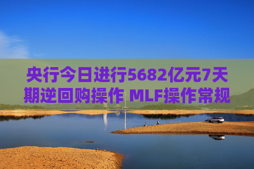 央行今日进行5682亿元7天期逆回购操作 MLF操作常规性后延 资金面或再迎挑战