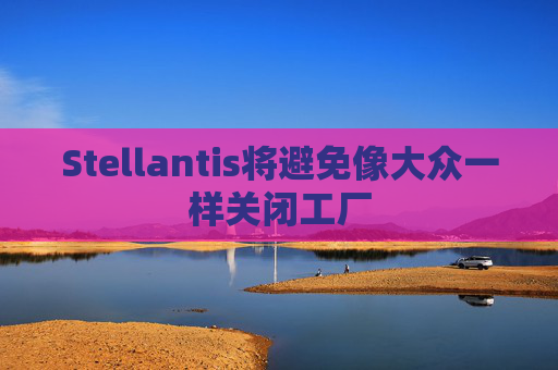 Stellantis将避免像大众一样关闭工厂