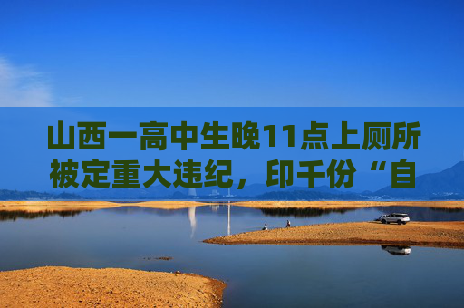 山西一高中生晚11点上厕所被定重大违纪，印千份“自我认识”分发各班