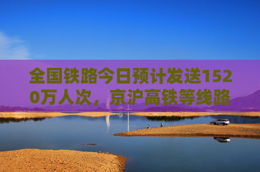 全国铁路今日预计发送1520万人次，京沪高铁等线路列车逐步恢复正常开行