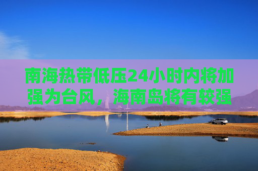 南海热带低压24小时内将加强为台风，海南岛将有较强风雨