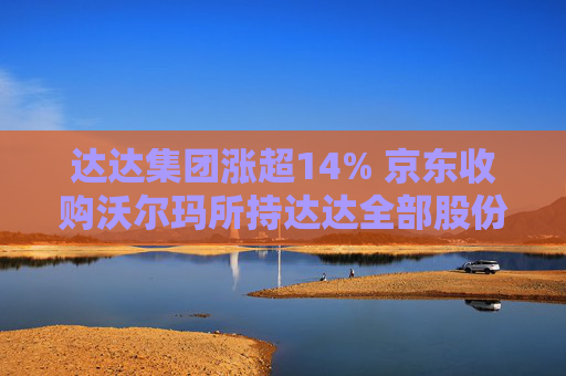 达达集团涨超14% 京东收购沃尔玛所持达达全部股份 持股比例增至63.2%