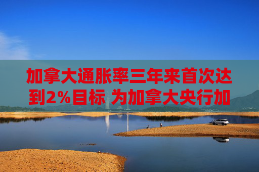 加拿大通胀率三年来首次达到2%目标 为加拿大央行加大降息力度带来空间