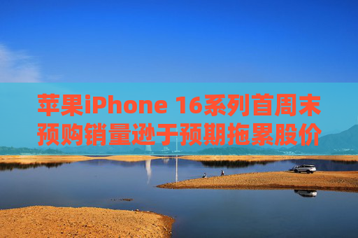 苹果iPhone 16系列首周末预购销量逊于预期拖累股价 分析师：长期前景依然乐观