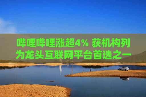 哔哩哔哩涨超4% 获机构列为龙头互联网平台首选之一