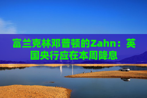 富兰克林邓普顿的Zahn：英国央行应在本周降息