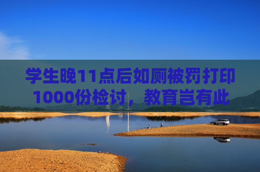 学生晚11点后如厕被罚打印1000份检讨，教育岂有此理