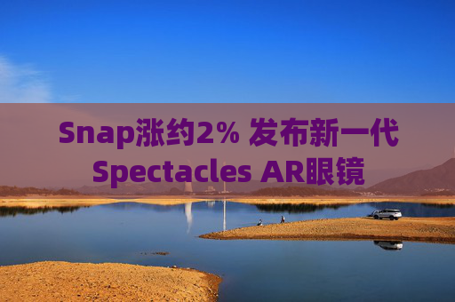 Snap涨约2% 发布新一代Spectacles AR眼镜