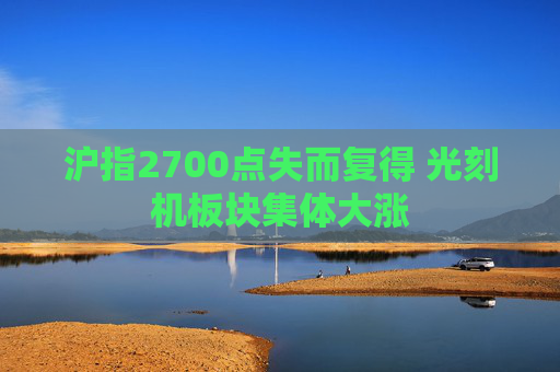 沪指2700点失而复得 光刻机板块集体大涨