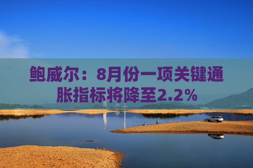 鲍威尔：8月份一项关键通胀指标将降至2.2%