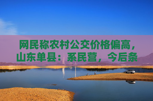 网民称农村公交价格偏高，山东单县：系民营，今后条件许可收购后公营